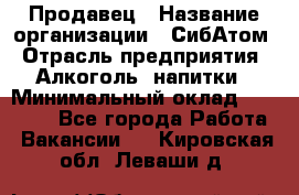 Продавец › Название организации ­ СибАтом › Отрасль предприятия ­ Алкоголь, напитки › Минимальный оклад ­ 16 000 - Все города Работа » Вакансии   . Кировская обл.,Леваши д.